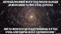 катюша,любимая моя,я тебя люблю выходи за меня:dахха ты мне очень дорога:d зай,ты меня всегда поддерживаешь и я тебе очень благодарна за всё сделанное)ххи:**