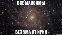 все максимы без ума от ирин