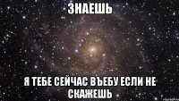 знаешь я тебе сейчас въебу если не скажешь