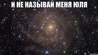 и не называй меня юля 