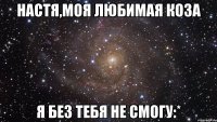 настя,моя любимая коза я без тебя не смогу:*