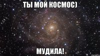 ты мой космос) мудила!