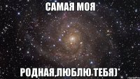 самая моя родная,люблю тебя)*