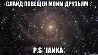 слайд повещен моим друзьям :* p.s *janka*