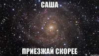 саша приезжай скорее