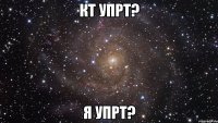 кт упрт? я упрт?