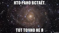 кто рано встаёт, тот точно не я