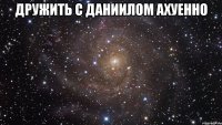 дружить с даниилом ахуенно 