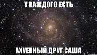 у каждого есть ахуенный друг саша