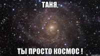 таня, ты просто космос !