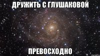 дружить с глушаковой превосходно