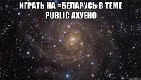 играть на =беларусь в теме public ахуено 