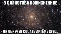 у слякотова пожизненное он обречен сосать артёму хуец..