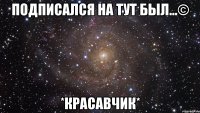 подписался на тут был...© *красавчик*