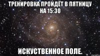 тренировка пройдёт в пятницу на 15:30 искуственное поле.