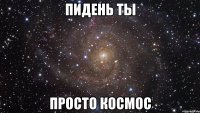 пидень ты просто космос