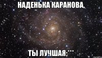 наденька каранова, ты лучшая;***