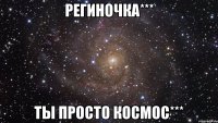 региночка*** ты просто космос***