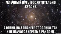 млечный путь восхитительно красив а олени, на 3 планете от солнца, так и не научатся играть в рандоме