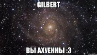 gilbert вы ахуенны :3