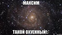 максим такой охуенный!:*