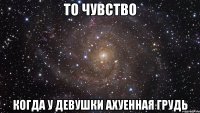 то чувство когда у девушки ахуенная грудь