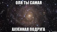 оля ты самая ахуенная подруга