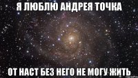 я люблю андрея точка от наст без него не могу жить