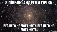 я люблю андрея и точка без него не могу жить без него не могу жить