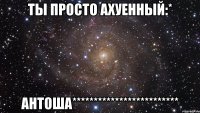 ты просто ахуенный:* антоша*************************