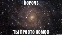 короче ты просто ксмос