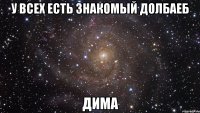 у всех есть знакомый долбаеб дима