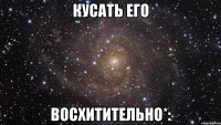 кусать его восхитительно*: