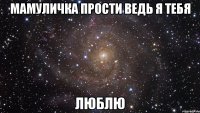 мамуличка прости ведь я тебя люблю