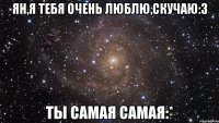 ян,я тебя очень люблю,скучаю:3 ты самая самая:*