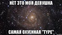 нет это моя девушка самая охуенная ''type''