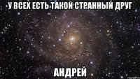 у всех есть такой странный друг андрей