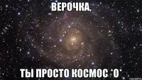 верочка, ты просто космос *о*