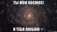 ты моя космос! я тебя люблю =*