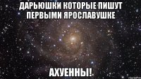 дарьюшки которые пишут первыми ярославушке ахуенны!