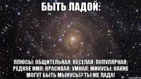 быть ладой: плюсы: общительная; веселая: популярная; редкое имя; красивая; умная; минусы: какие могут быть мынусы? ты же лада!