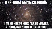 причины быть со мной: 1. меня никто никогда не уведет. 2. иногда я бываю смешной.