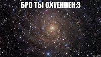 бро ты охуеннен:3 