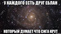 у каждого есть друг еблан который думает что сига крут