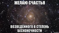 желаю счастья возведённого в степень бесконечности