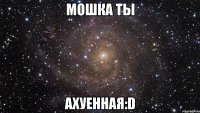 мошка ты ахуенная:d