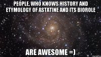 people, who knows history and etymology of astatine and its biorole are awesome =)