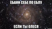 ебани себе по еблу если ты олеся