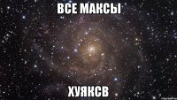 все максы хуяксв