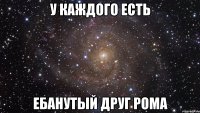 у каждого есть ебанутый друг рома